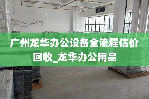 广州龙华办公设备全流程估价回收_龙华办公用品