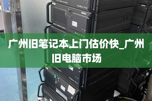 广州旧笔记本上门估价快_广州旧电脑市场