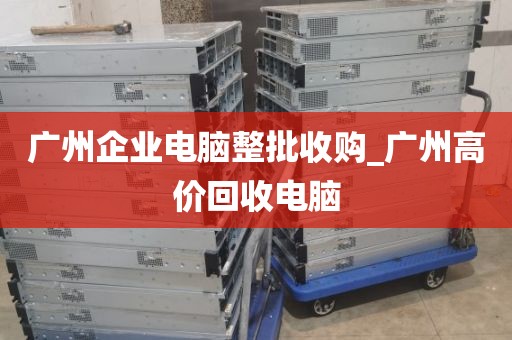 广州企业电脑整批收购_广州高价回收电脑
