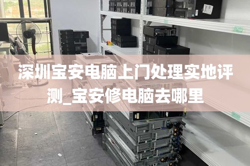 深圳宝安电脑上门处理实地评测_宝安修电脑去哪里