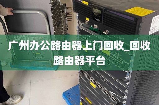 广州办公路由器上门回收_回收路由器平台