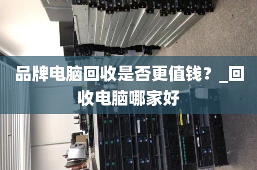 品牌电脑回收是否更值钱？_回收电脑哪家好