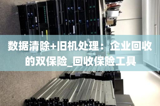 数据清除+旧机处理：企业回收的双保险_回收保险工具
