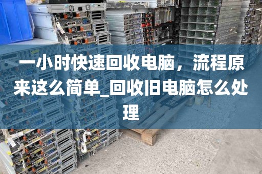 一小时快速回收电脑，流程原来这么简单_回收旧电脑怎么处理