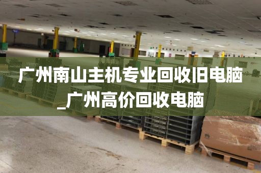 广州南山主机专业回收旧电脑_广州高价回收电脑