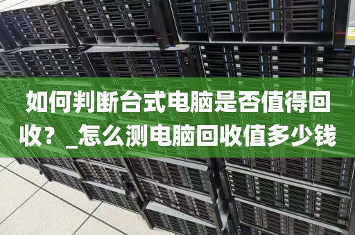 如何判断台式电脑是否值得回收？_怎么测电脑回收值多少钱