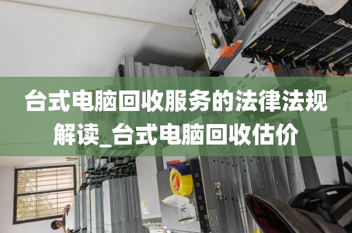 台式电脑回收服务的法律法规解读_台式电脑回收估价