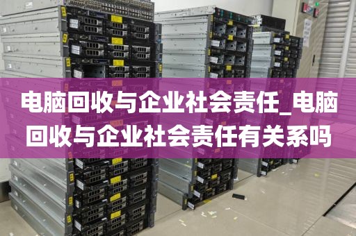 电脑回收与企业社会责任_电脑回收与企业社会责任有关系吗