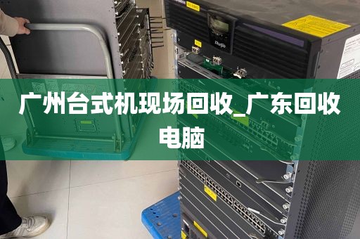 广州台式机现场回收_广东回收电脑