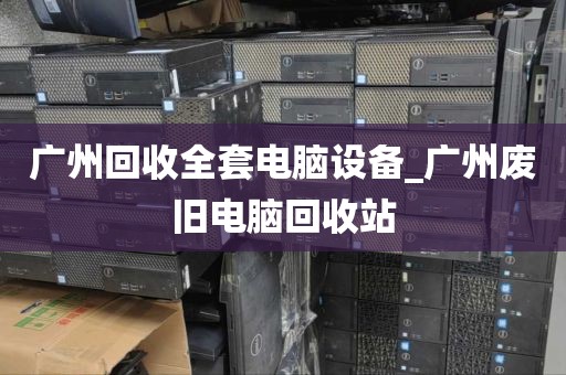 广州回收全套电脑设备_广州废旧电脑回收站