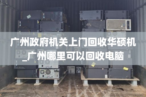 广州政府机关上门回收华硕机_广州哪里可以回收电脑