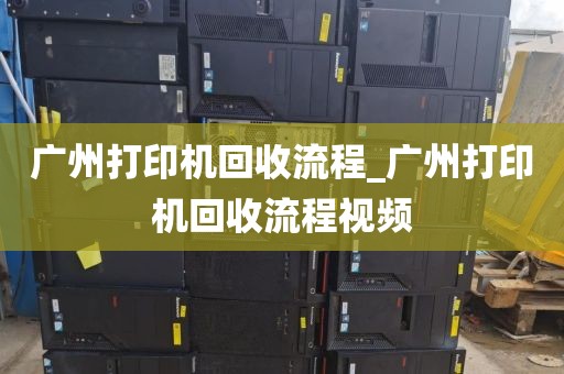 广州打印机回收流程_广州打印机回收流程视频