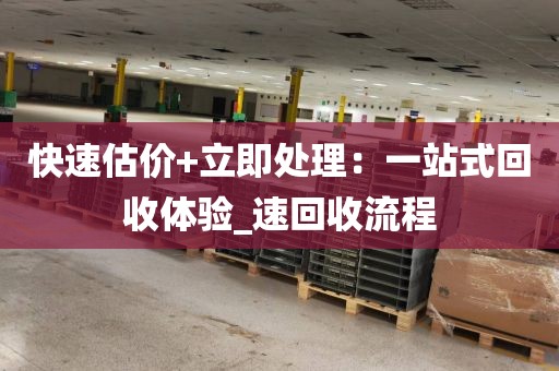 快速估价+立即处理：一站式回收体验_速回收流程