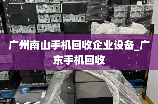 广州南山手机回收企业设备_广东手机回收