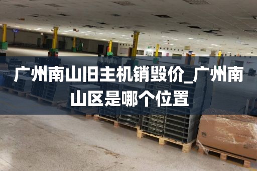 广州南山旧主机销毁价_广州南山区是哪个位置