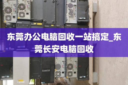 东莞办公电脑回收一站搞定_东莞长安电脑回收
