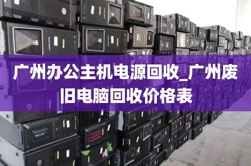广州办公主机电源回收_广州废旧电脑回收价格表