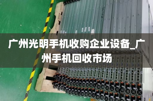 广州光明手机收购企业设备_广州手机回收市场