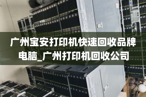 广州宝安打印机快速回收品牌电脑_广州打印机回收公司
