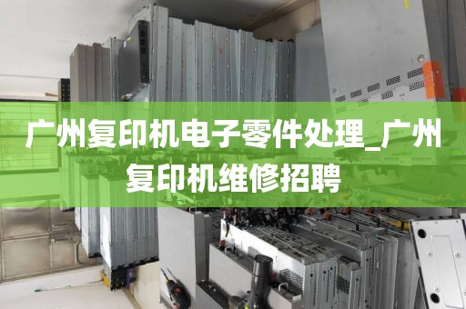 广州复印机电子零件处理_广州复印机维修招聘